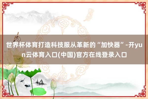 世界杯体育打造科技服从革新的“加快器”-开yun云体育入口(中国)官方在线登录入口