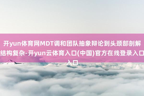 开yun体育网MDT调和团队抽象辩论到头颈部剖解结构复杂-开yun云体育入口(中国)官方在线登录入口