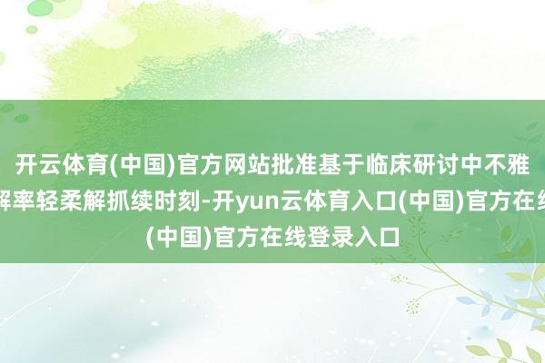 开云体育(中国)官方网站批准基于临床研讨中不雅察到的缓解率轻柔解抓续时刻-开yun云体育入口(中国)官方在线登录入口