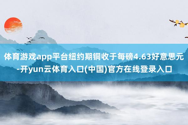 体育游戏app平台纽约期铜收于每磅4.63好意思元-开yun云体育入口(中国)官方在线登录入口