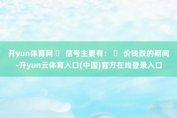 开yun体育网 ◦ 信号主要有: ◦ 价钱跌的期间-开yun云体育入口(中国)官方在线登录入口