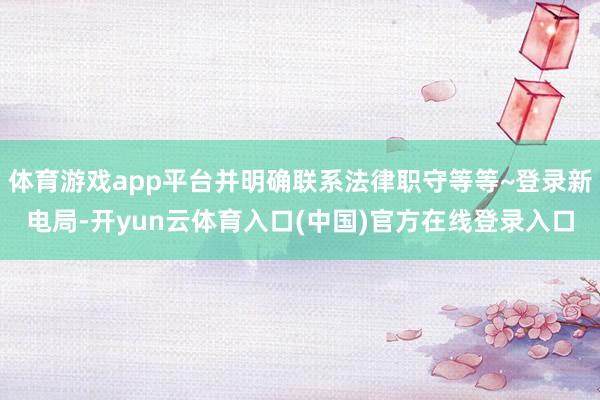 体育游戏app平台并明确联系法律职守等等~登录新电局-开yun云体育入口(中国)官方在线登录入口