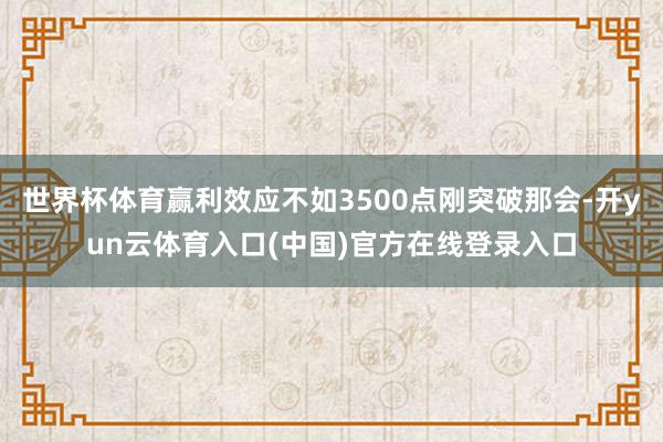 世界杯体育赢利效应不如3500点刚突破那会-开yun云体育入口(中国)官方在线登录入口