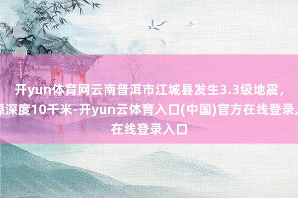 开yun体育网云南普洱市江城县发生3.3级地震，震源深度10千米-开yun云体育入口(中国)官方在线登录入口