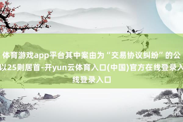 体育游戏app平台其中案由为“交易协议纠纷”的公告以25则居首-开yun云体育入口(中国)官方在线登录入口