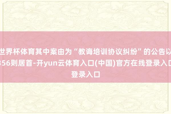 世界杯体育其中案由为“教诲培训协议纠纷”的公告以356则居首-开yun云体育入口(中国)官方在线登录入口