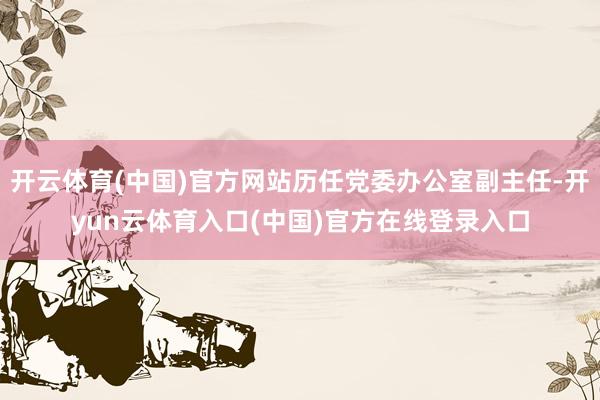 开云体育(中国)官方网站历任党委办公室副主任-开yun云体育入口(中国)官方在线登录入口