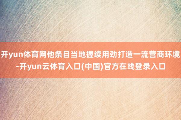 开yun体育网他条目当地握续用劲打造一流营商环境-开yun云体育入口(中国)官方在线登录入口