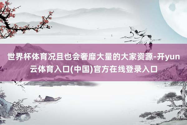 世界杯体育况且也会奢靡大量的大家资源-开yun云体育入口(中国)官方在线登录入口