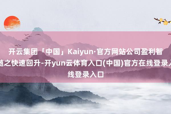 开云集团「中国」Kaiyun·官方网站公司盈利智力随之快速回升-开yun云体育入口(中国)官方在线登录入口
