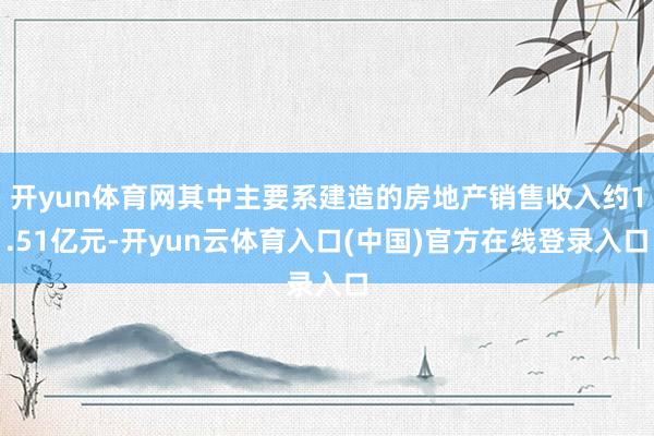 开yun体育网其中主要系建造的房地产销售收入约1.51亿元-开yun云体育入口(中国)官方在线登录入口