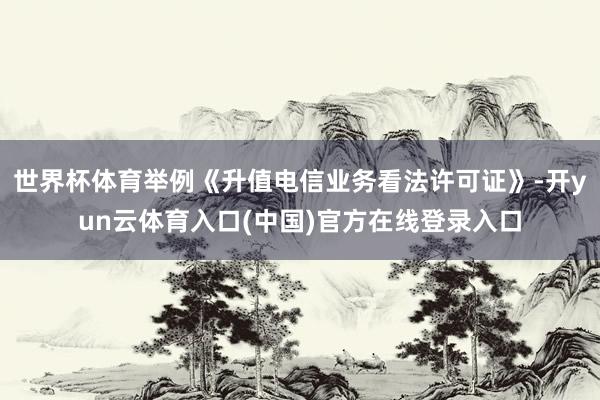 世界杯体育举例《升值电信业务看法许可证》-开yun云体育入口(中国)官方在线登录入口