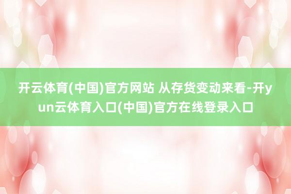 开云体育(中国)官方网站 　　从存货变动来看-开yun云体育入口(中国)官方在线登录入口