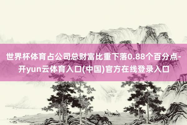 世界杯体育占公司总财富比重下落0.88个百分点-开yun云体育入口(中国)官方在线登录入口