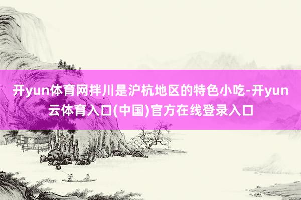 开yun体育网拌川是沪杭地区的特色小吃-开yun云体育入口(中国)官方在线登录入口