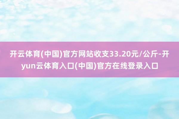 开云体育(中国)官方网站收支33.20元/公斤-开yun云体育入口(中国)官方在线登录入口