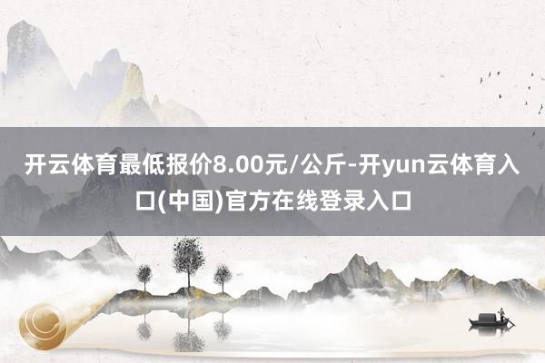 开云体育最低报价8.00元/公斤-开yun云体育入口(中国)官方在线登录入口