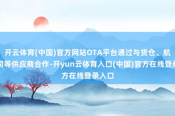 开云体育(中国)官方网站OTA平台通过与货仓、航空公司等供应商合作-开yun云体育入口(中国)官方在线登录入口