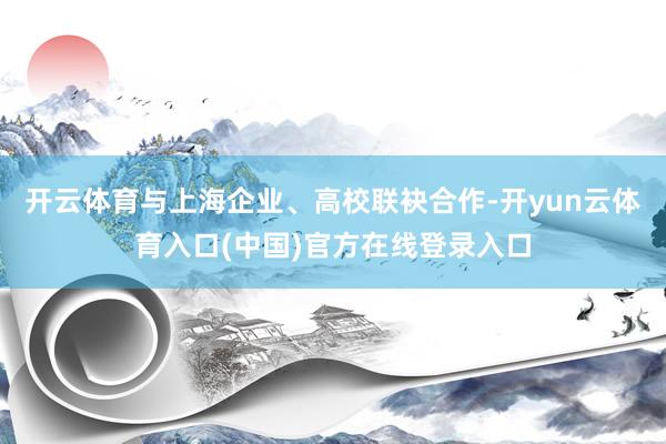 开云体育与上海企业、高校联袂合作-开yun云体育入口(中国)官方在线登录入口