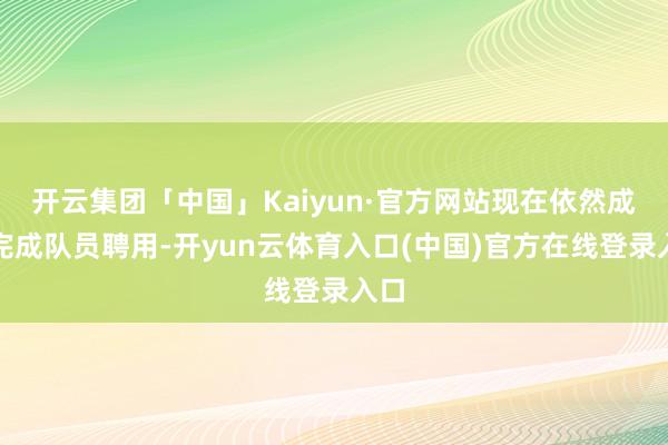 开云集团「中国」Kaiyun·官方网站现在依然成功完成队员聘用-开yun云体育入口(中国)官方在线登录入口