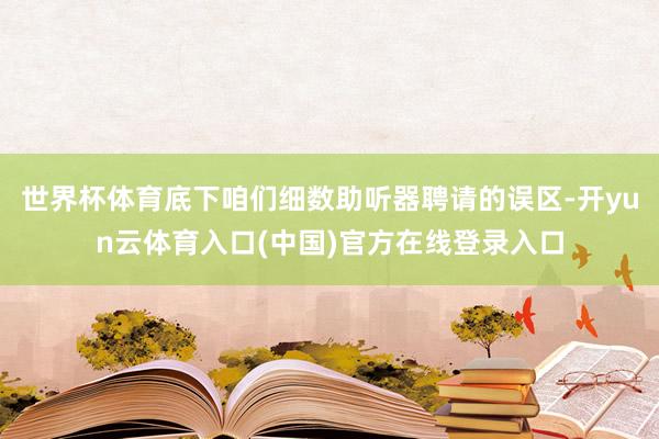 世界杯体育底下咱们细数助听器聘请的误区-开yun云体育入口(中国)官方在线登录入口