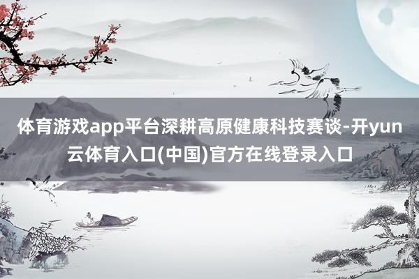 体育游戏app平台深耕高原健康科技赛谈-开yun云体育入口(中国)官方在线登录入口