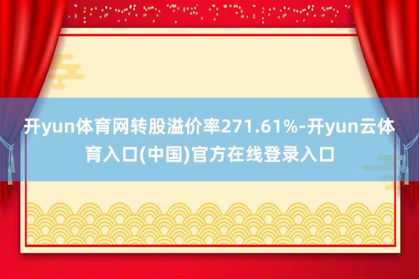 开yun体育网转股溢价率271.61%-开yun云体育入口(中国)官方在线登录入口