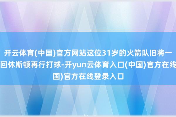 开云体育(中国)官方网站这位31岁的火箭队旧将一直念念要回休斯顿再行打球-开yun云体育入口(中国)官方在线登录入口