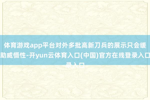 体育游戏app平台对外多批高新刀兵的展示只会缓助威慑性-开yun云体育入口(中国)官方在线登录入口
