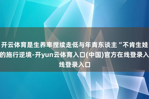 开云体育是生养率捏续走低与年青东谈主“不肯生娃”的施行逆境-开yun云体育入口(中国)官方在线登录入口