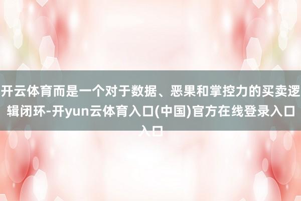 开云体育而是一个对于数据、恶果和掌控力的买卖逻辑闭环-开yun云体育入口(中国)官方在线登录入口