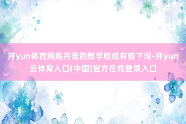 开yun体育网陈丹淮的数学收成有些下滑-开yun云体育入口(中国)官方在线登录入口