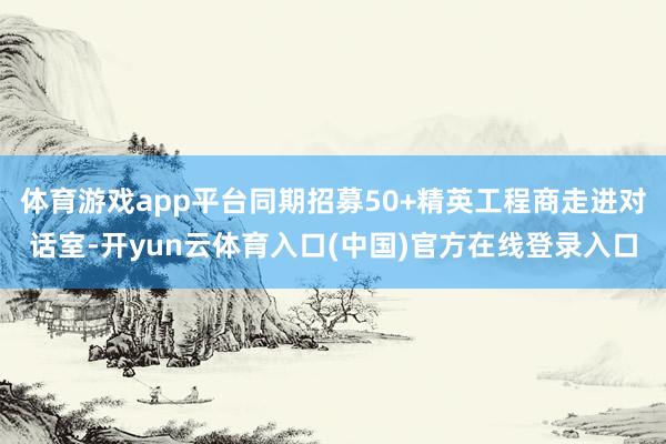 体育游戏app平台同期招募50+精英工程商走进对话室-开yun云体育入口(中国)官方在线登录入口
