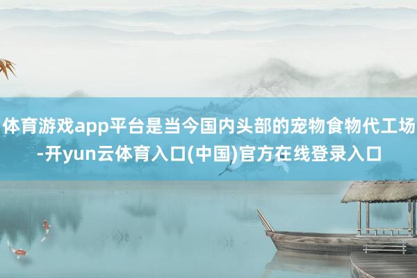 体育游戏app平台是当今国内头部的宠物食物代工场-开yun云体育入口(中国)官方在线登录入口