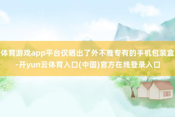 体育游戏app平台仅晒出了外不雅专有的手机包装盒-开yun云体育入口(中国)官方在线登录入口