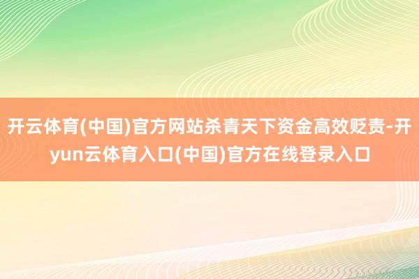 开云体育(中国)官方网站杀青天下资金高效贬责-开yun云体育入口(中国)官方在线登录入口