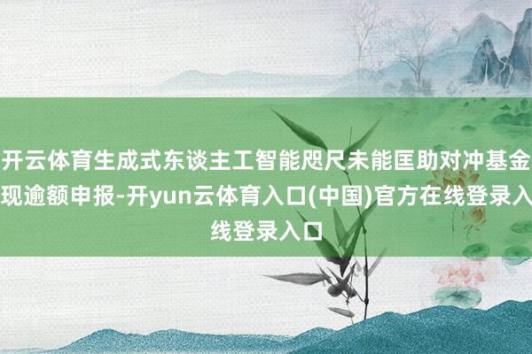 开云体育生成式东谈主工智能咫尺未能匡助对冲基金实现逾额申报-开yun云体育入口(中国)官方在线登录入口