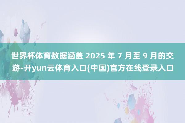 世界杯体育数据涵盖 2025 年 7 月至 9 月的交游-开yun云体育入口(中国)官方在线登录入口