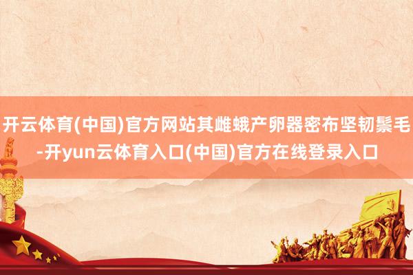 开云体育(中国)官方网站其雌蛾产卵器密布坚韧鬃毛-开yun云体育入口(中国)官方在线登录入口