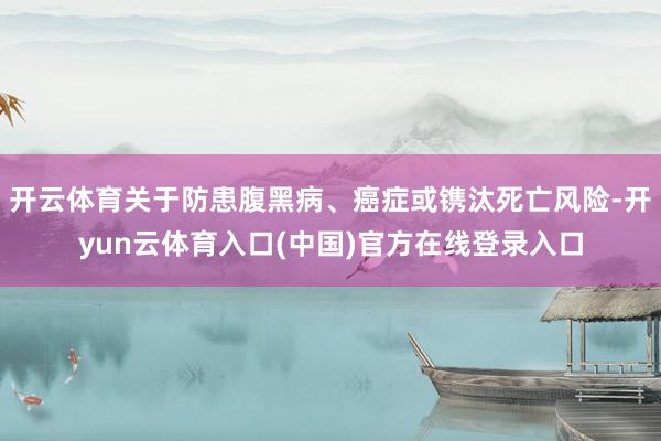 开云体育关于防患腹黑病、癌症或镌汰死亡风险-开yun云体育入口(中国)官方在线登录入口