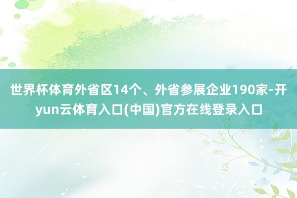 世界杯体育外省区14个、外省参展企业190家-开yun云体育入口(中国)官方在线登录入口