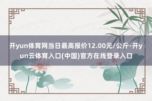 开yun体育网当日最高报价12.00元/公斤-开yun云体育入口(中国)官方在线登录入口