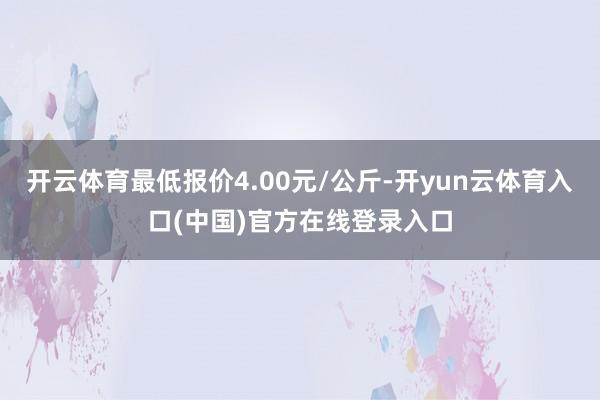 开云体育最低报价4.00元/公斤-开yun云体育入口(中国)官方在线登录入口
