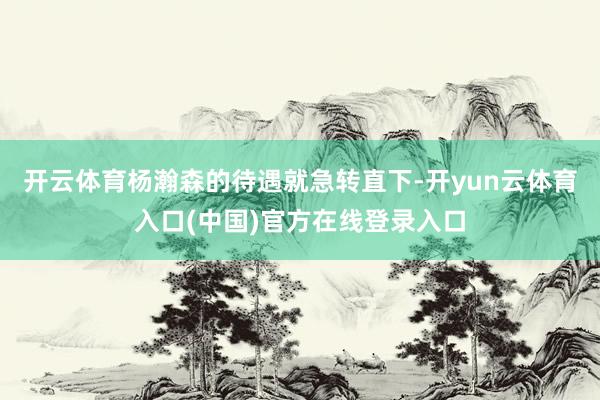 开云体育杨瀚森的待遇就急转直下-开yun云体育入口(中国)官方在线登录入口