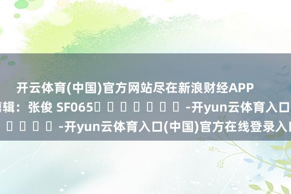 开云体育(中国)官方网站尽在新浪财经APP            						包袱剪辑：张俊 SF065							-开yun云体育入口(中国)官方在线登录入口