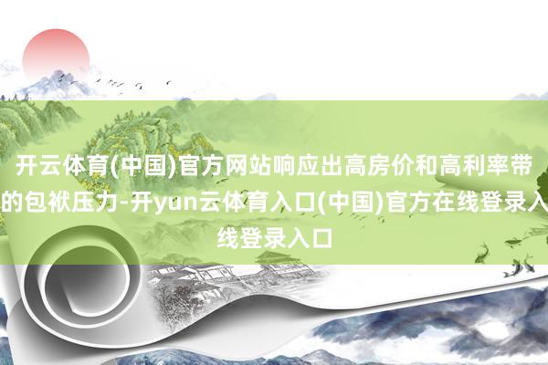 开云体育(中国)官方网站响应出高房价和高利率带来的包袱压力-开yun云体育入口(中国)官方在线登录入口
