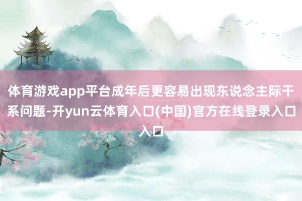体育游戏app平台成年后更容易出现东说念主际干系问题-开yun云体育入口(中国)官方在线登录入口