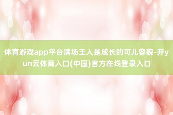 体育游戏app平台满场王人是成长的可儿容貌-开yun云体育入口(中国)官方在线登录入口