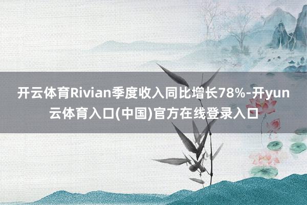 开云体育Rivian季度收入同比增长78%-开yun云体育入口(中国)官方在线登录入口