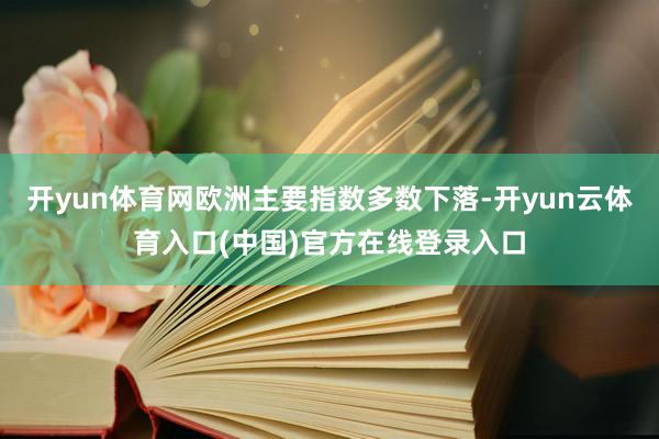 开yun体育网欧洲主要指数多数下落-开yun云体育入口(中国)官方在线登录入口